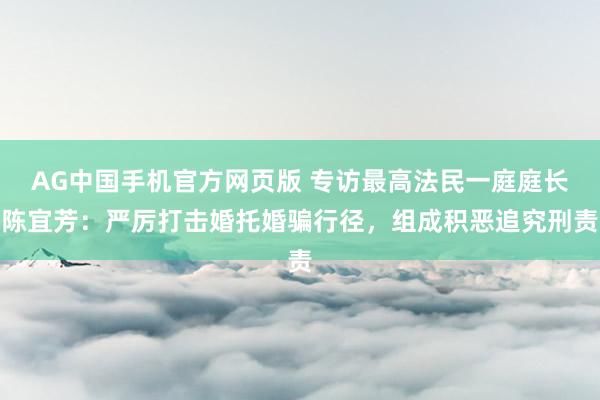 AG中国手机官方网页版 专访最高法民一庭庭长陈宜芳：严厉打击婚托婚骗行径，组成积恶追究刑责