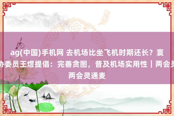 ag(中国)手机网 去机场比坐飞机时期还长？寰宇政协委员王煜提倡：完善贪图，普及机场实用性｜两会灵通麦