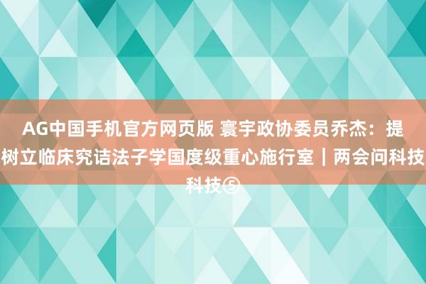AG中国手机官方网页版 寰宇政协委员乔杰：提倡树立临床究诘法子学国度级重心施行室｜两会问科技⑤