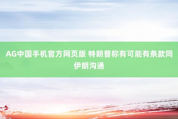 AG中国手机官方网页版 特朗普称有可能有条款同伊朗沟通