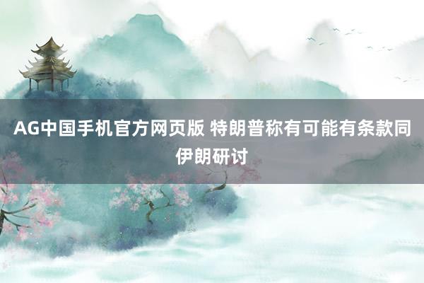 AG中国手机官方网页版 特朗普称有可能有条款同伊朗研讨