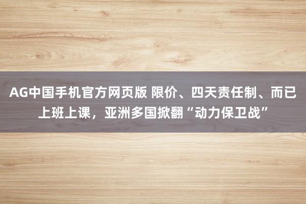 AG中国手机官方网页版 限价、四天责任制、而已上班上课，亚洲多国掀翻“动力保卫战”