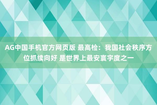 AG中国手机官方网页版 最高检：我国社会秩序方位抓续向好 是世界上最安寰宇度之一