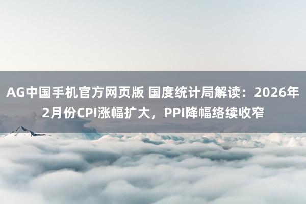 AG中国手机官方网页版 国度统计局解读：2026年2月份CPI涨幅扩大，PPI降幅络续收窄