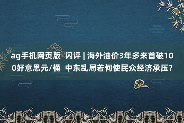 ag手机网页版  闪评 | 海外油价3年多来首破100好意思元/桶  中东乱局若何使民众经济承压？