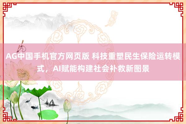 AG中国手机官方网页版 科技重塑民生保险运转模式，AI赋能构建社会补救新图景
