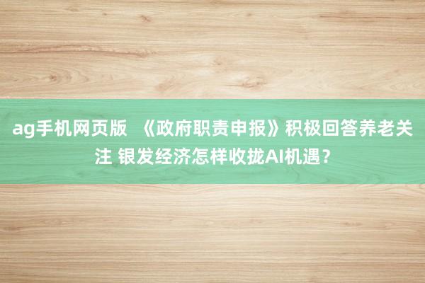ag手机网页版  《政府职责申报》积极回答养老关注 银发经济怎样收拢AI机遇？