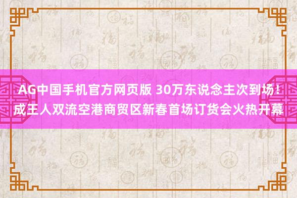 AG中国手机官方网页版 30万东说念主次到场！成王人双流空港商贸区新春首场订货会火热开幕