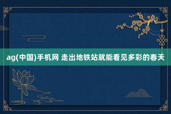 ag(中国)手机网 走出地铁站就能看见多彩的春天