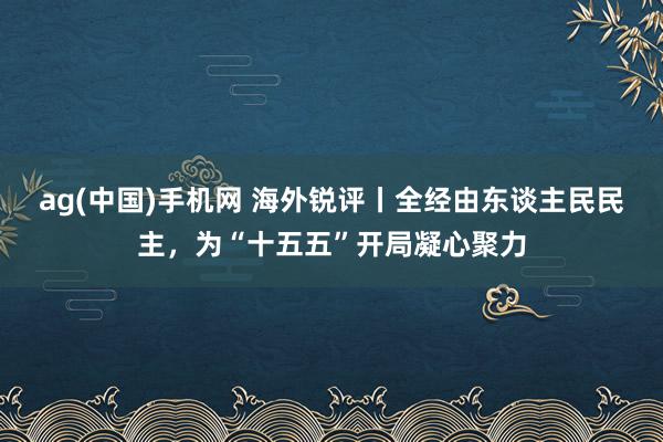 ag(中国)手机网 海外锐评丨全经由东谈主民民主，为“十五五”开局凝心聚力