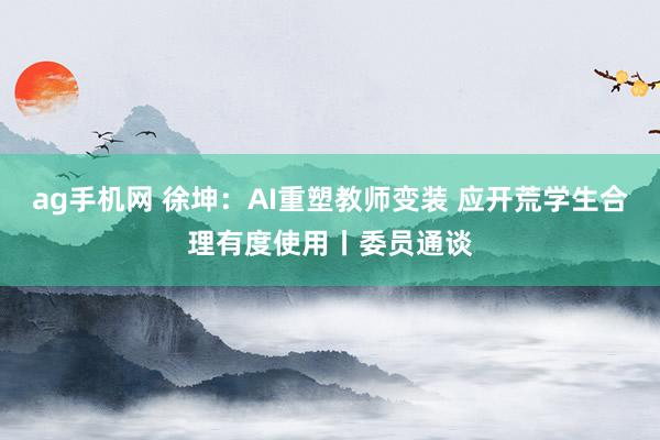 ag手机网 徐坤：AI重塑教师变装 应开荒学生合理有度使用丨委员通谈