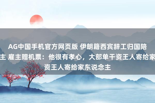 AG中国手机官方网页版 伊朗籍西宾辞工归国陪家东说念主 雇主赠机票：他很有孝心，大部单干资王人寄给家东说念主