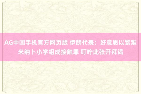 AG中国手机官方网页版 伊朗代表：好意思以繁难米纳卜小学组成接触罪 叮咛此张开拜谒