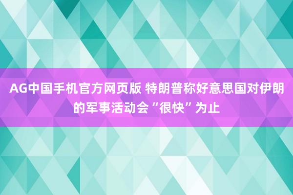 AG中国手机官方网页版 特朗普称好意思国对伊朗的军事活动会“很快”为止