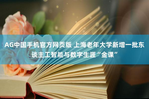 AG中国手机官方网页版 上海老年大学新增一批东谈主工智能与数字生涯“金课”