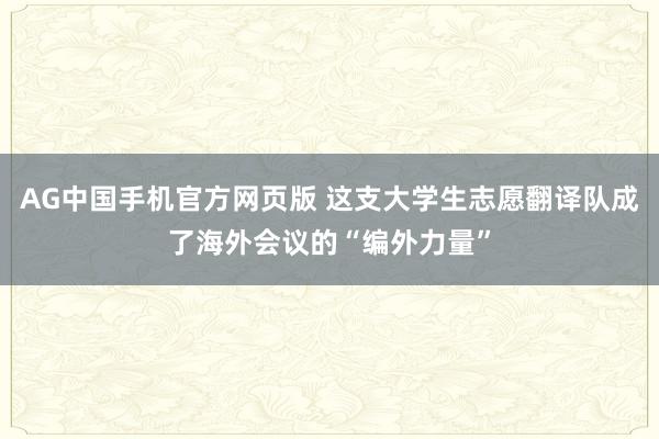AG中国手机官方网页版 这支大学生志愿翻译队成了海外会议的“编外力量”