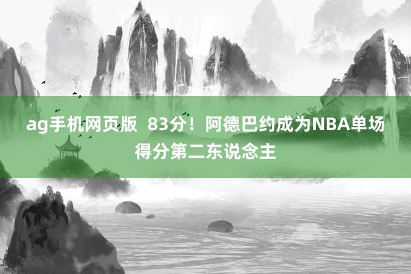 ag手机网页版  83分！阿德巴约成为NBA单场得分第二东说念主