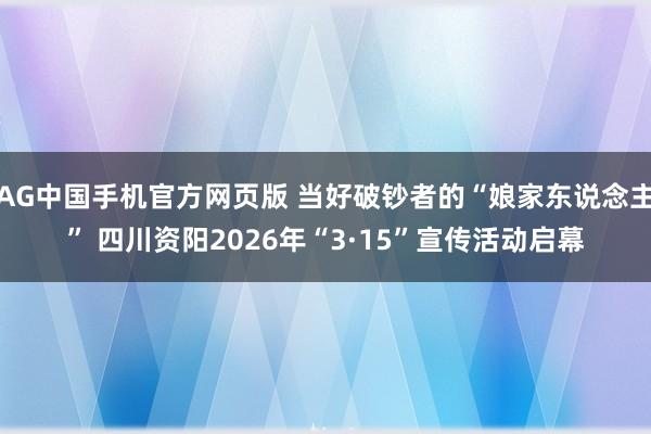 AG中国手机官方网页版 当好破钞者的“娘家东说念主” 四川资阳2026年“3·15”宣传活动启幕