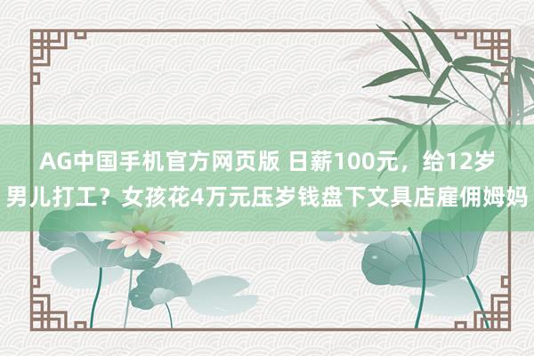 AG中国手机官方网页版 日薪100元，给12岁男儿打工？女孩花4万元压岁钱盘下文具店雇佣姆妈