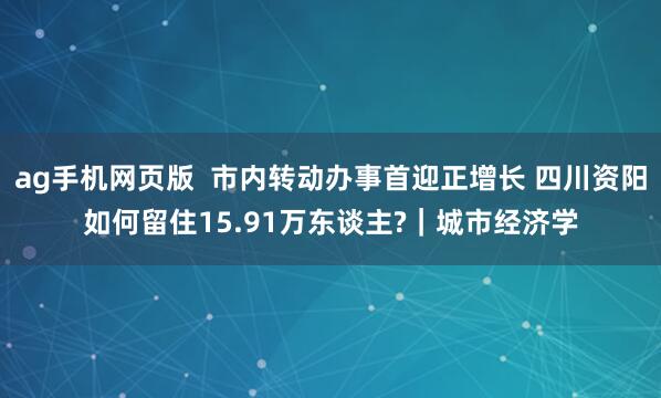 ag手机网页版  市内转动办事首迎正增长 四川资阳如何留住15.91万东谈主?｜城市经济学