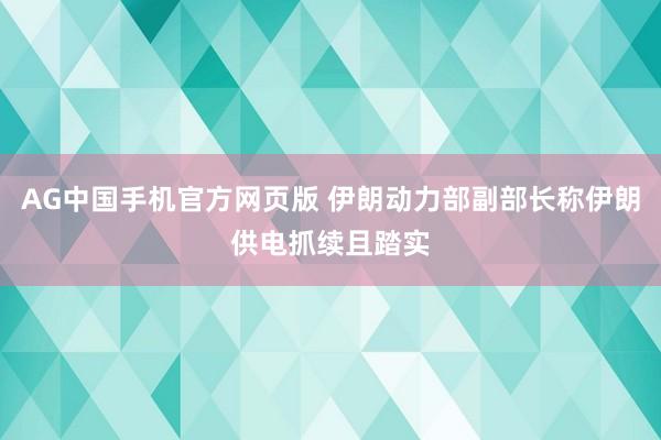 AG中国手机官方网页版 伊朗动力部副部长称伊朗供电抓续且踏实