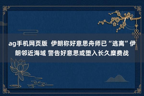 ag手机网页版  伊朗称好意思舟师已“逃离”伊朗邻近海域 警告好意思或堕入长久糜费战