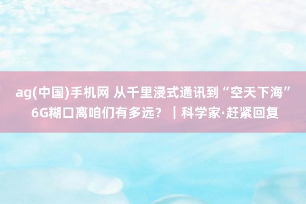 ag(中国)手机网 从千里浸式通讯到“空天下海” 6G糊口离咱们有多远？｜科学家·赶紧回复