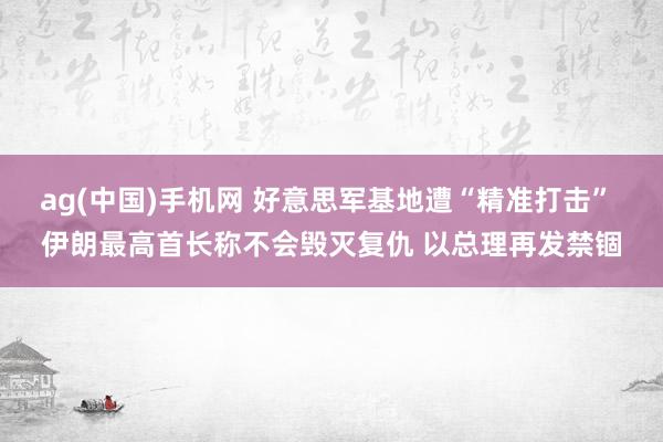 ag(中国)手机网 好意思军基地遭“精准打击” 伊朗最高首长称不会毁灭复仇 以总理再发禁锢