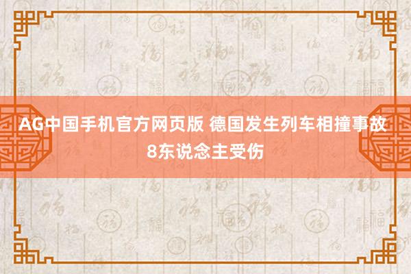 AG中国手机官方网页版 德国发生列车相撞事故 8东说念主受伤