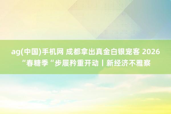 ag(中国)手机网 成都拿出真金白银宠客 2026“春糖季“步履矜重开动丨新经济不雅察