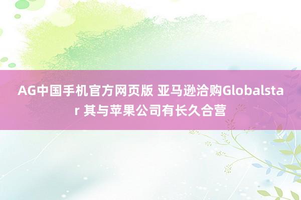AG中国手机官方网页版 亚马逊洽购Globalstar 其与苹果公司有长久合营