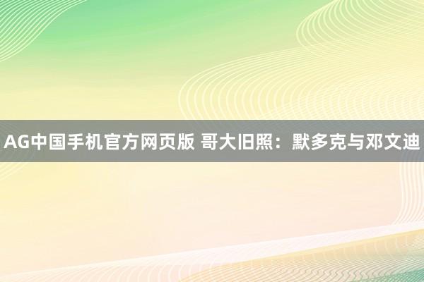 AG中国手机官方网页版 哥大旧照：默多克与邓文迪