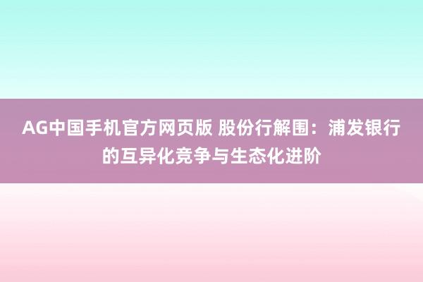 AG中国手机官方网页版 股份行解围：浦发银行的互异化竞争与生态化进阶