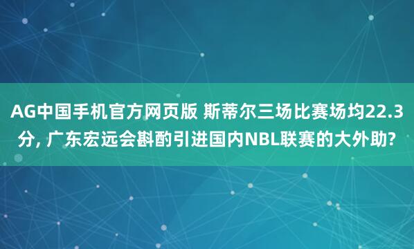 AG中国手机官方网页版 斯蒂尔三场比赛场均22.3分， 广东宏远会斟酌引进国内NBL联赛的大外助?