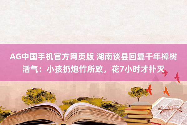 AG中国手机官方网页版 湖南谈县回复千年樟树活气：小孩扔炮竹所致，花7小时才扑灭