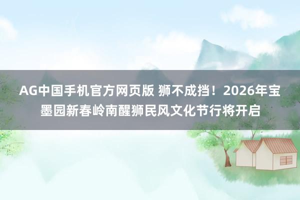 AG中国手机官方网页版 狮不成挡！2026年宝墨园新春岭南醒狮民风文化节行将开启