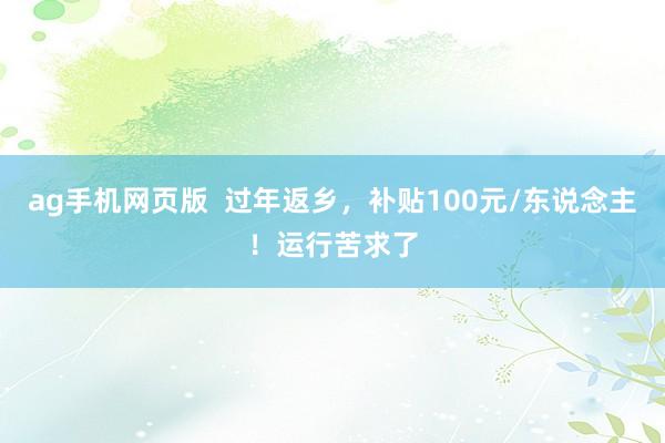 ag手机网页版  过年返乡，补贴100元/东说念主！运行苦求了