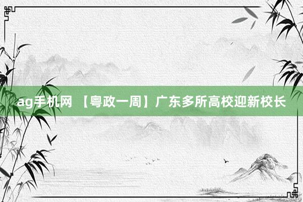 ag手机网 【粤政一周】广东多所高校迎新校长