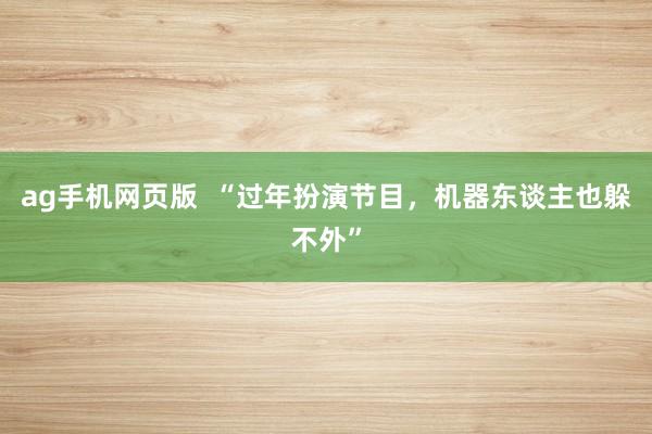 ag手机网页版  “过年扮演节目，机器东谈主也躲不外”