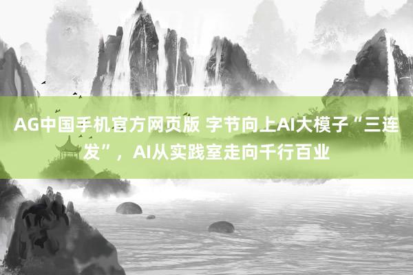 AG中国手机官方网页版 字节向上AI大模子“三连发”，AI从实践室走向千行百业