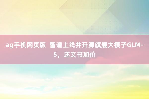 ag手机网页版  智谱上线并开源旗舰大模子GLM-5，还文书加价