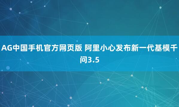 AG中国手机官方网页版 阿里小心发布新一代基模千问3.5