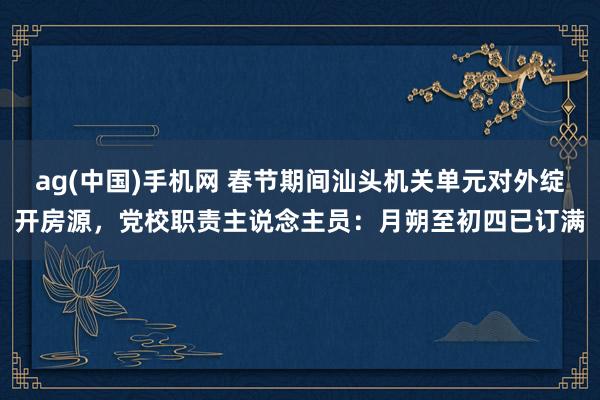 ag(中国)手机网 春节期间汕头机关单元对外绽开房源，党校职责主说念主员：月朔至初四已订满