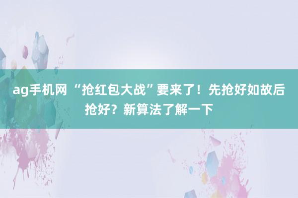 ag手机网 “抢红包大战”要来了！先抢好如故后抢好？新算法了解一下