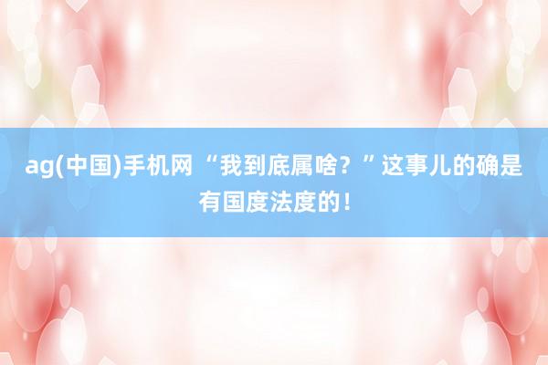 ag(中国)手机网 “我到底属啥？”这事儿的确是有国度法度的！