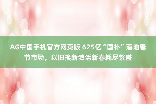 AG中国手机官方网页版 625亿“国补”落地春节市场，以旧换新激活新春耗尽繁盛