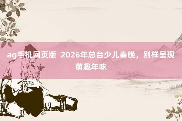 ag手机网页版  2026年总台少儿春晚，别样呈现萌趣年味
