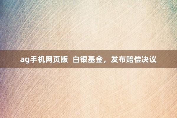 ag手机网页版  白银基金，发布赔偿决议