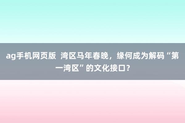 ag手机网页版  湾区马年春晚，缘何成为解码“第一湾区”的文化接口？