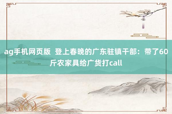 ag手机网页版  登上春晚的广东驻镇干部：带了60斤农家具给广货打call